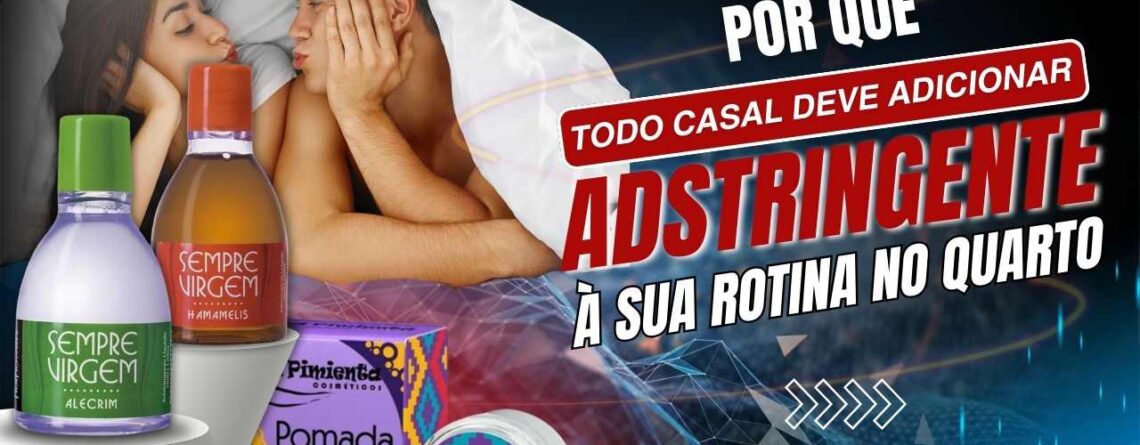 Por que Todo Casal Deve Adicionar Adstringente à Sua Rotina no Quarto