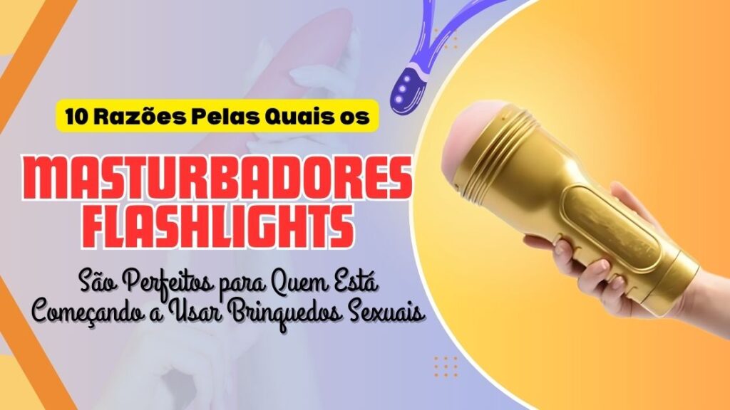 10 Razões Pelas Quais os Masturbadores Flashlights São Perfeitos para Quem Está Começando a Usar Brinquedos Sexuais